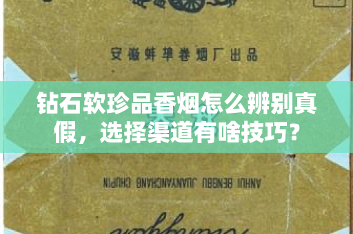 钻石软珍品香烟怎么辨别真假，选择渠道有啥技巧？