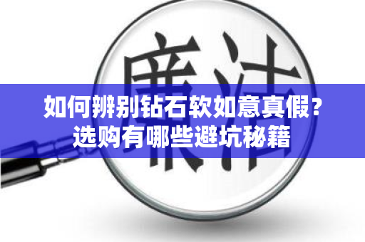 如何辨别钻石软如意真假？选购有哪些避坑秘籍